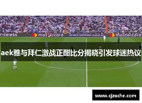 aek雅与拜仁激战正酣比分揭晓引发球迷热议
