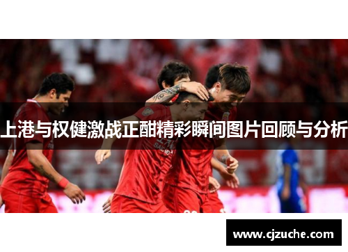 上港与权健激战正酣精彩瞬间图片回顾与分析