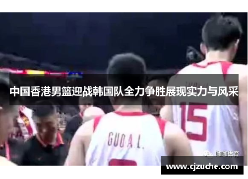 中国香港男篮迎战韩国队全力争胜展现实力与风采