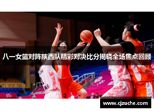八一女篮对阵陕西队精彩对决比分揭晓全场焦点回顾