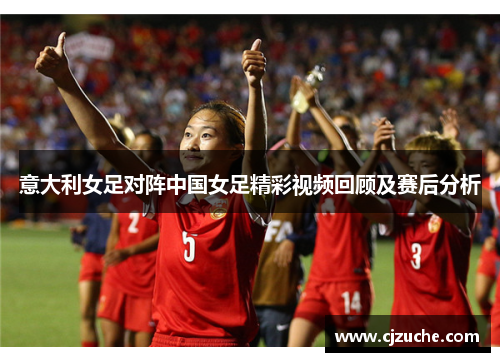 意大利女足对阵中国女足精彩视频回顾及赛后分析