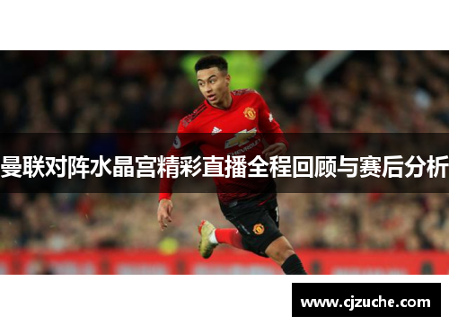 曼联对阵水晶宫精彩直播全程回顾与赛后分析
