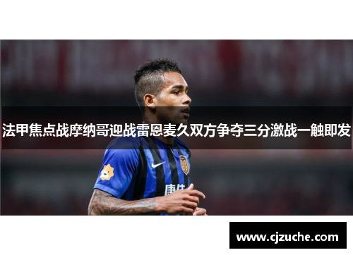 法甲焦点战摩纳哥迎战雷恩麦久双方争夺三分激战一触即发